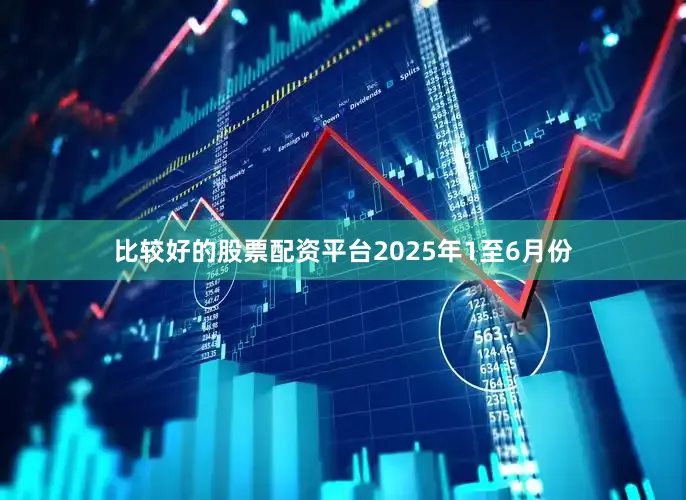 比较好的股票配资平台2025年1至6月份