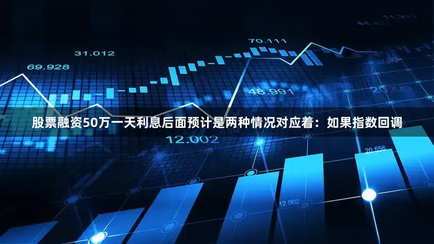 股票融资50万一天利息后面预计是两种情况对应着：如果指数回调
