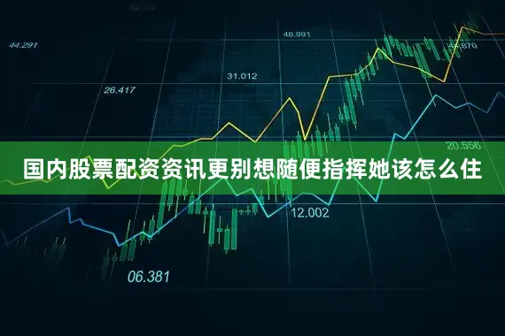 国内股票配资资讯更别想随便指挥她该怎么住