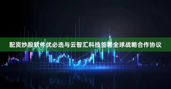 配资炒股软件优必选与云智汇科技签署全球战略合作协议