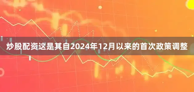 炒股配资这是其自2024年12月以来的首次政策调整