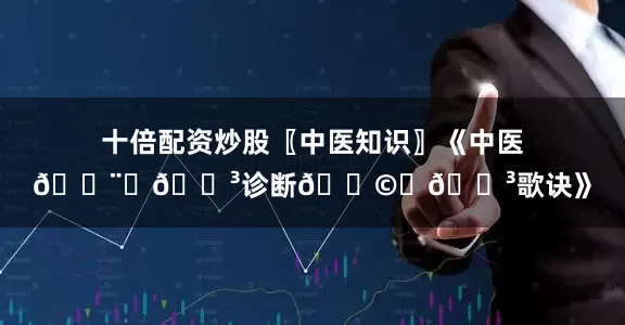 十倍配资炒股〖中医知识〗《中医👨‍🍳诊断👩‍🍳歌诀》