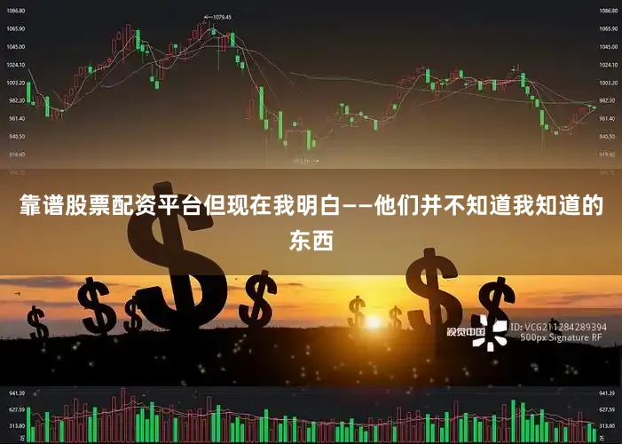 靠谱股票配资平台但现在我明白——他们并不知道我知道的东西