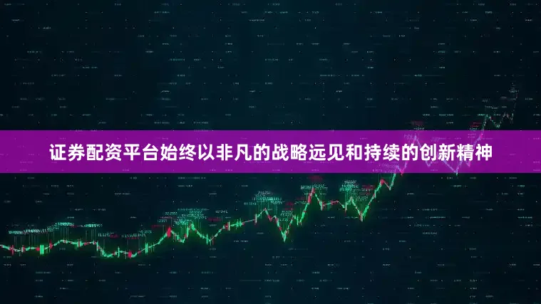 证券配资平台始终以非凡的战略远见和持续的创新精神